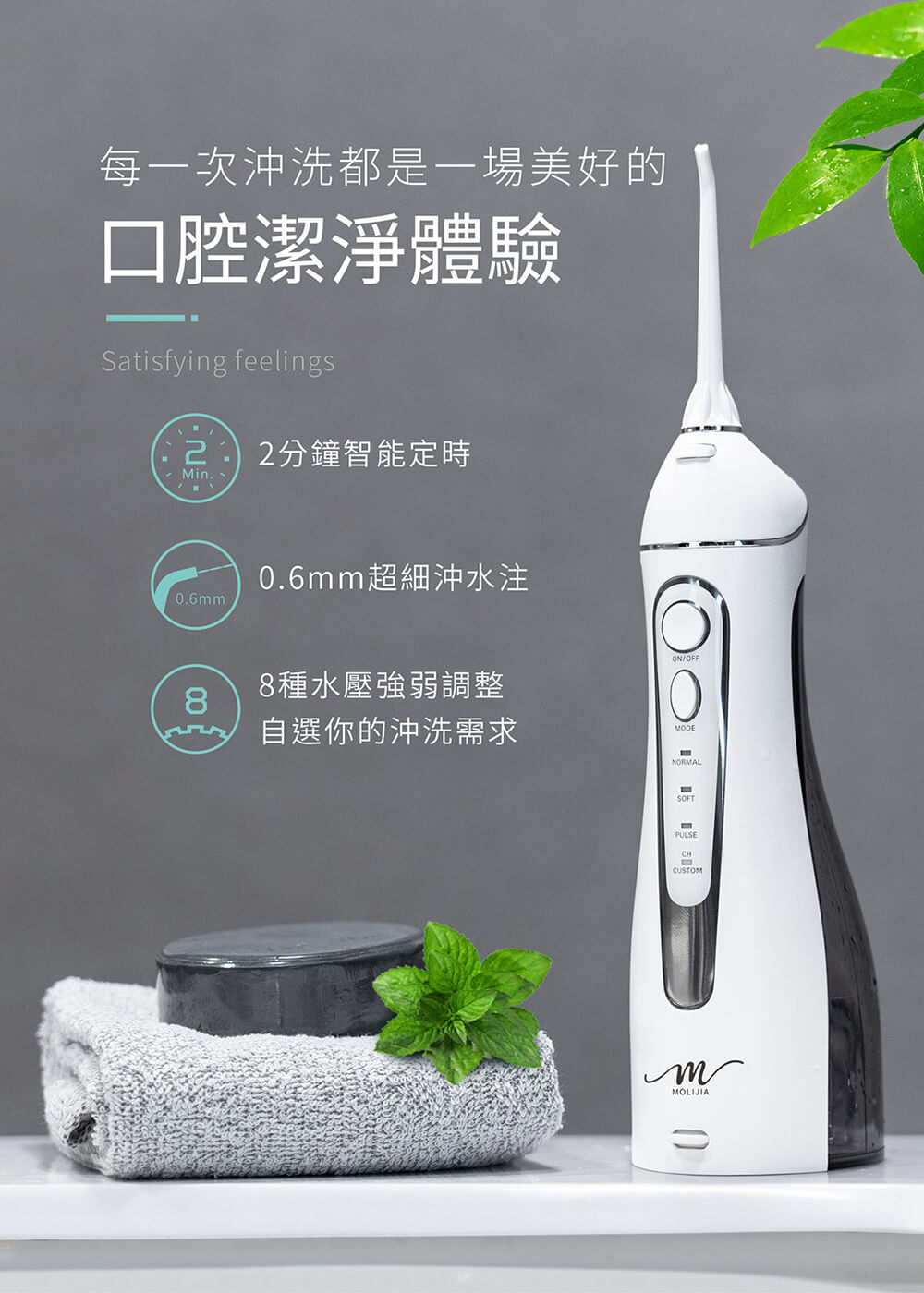 每一次沖洗都是一場美好的，口腔潔淨體驗，2分鐘智能定時，0.6mm超細沖水注，8種水壓強弱調整，in 自選你的沖洗需求。