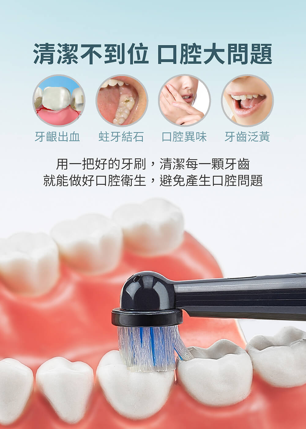 清潔不到位口腔大問題,牙齦出血 蛀牙結石,口腔異味 牙齒泛黃,用一把好的牙刷,清潔每一顆牙齒,就能做好口腔衛生,避免產生口腔問題。