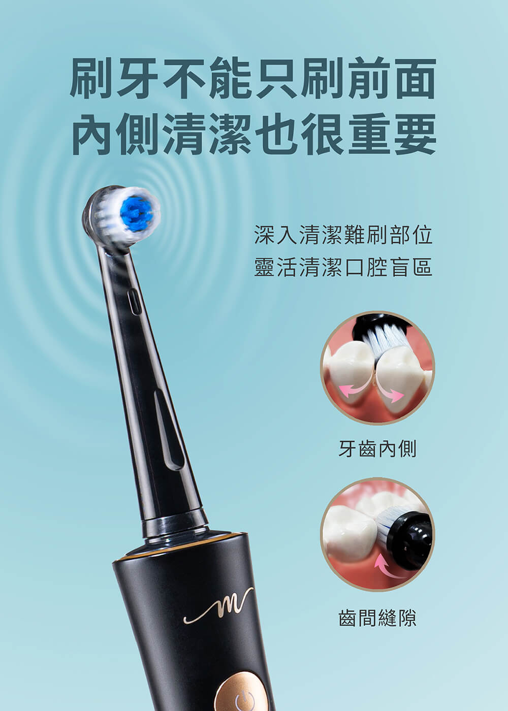 刷牙不能只刷前面,內側清潔也很重要,深入清潔難刷部位,靈活清潔口腔盲區,牙齒內側,齒間縫隙。