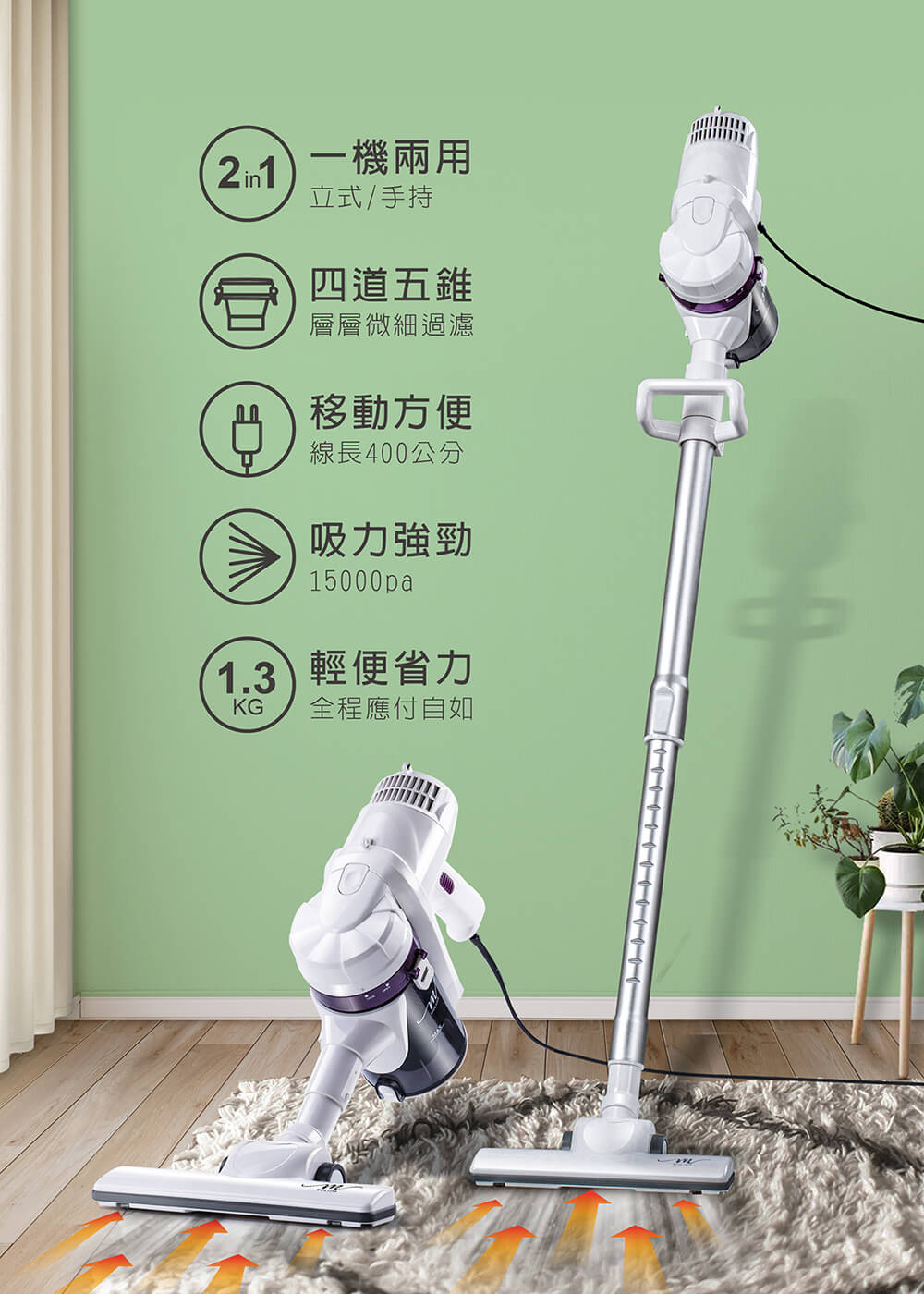 2in1 一機兩用，立式/手持，四道五錐，層層微細過濾，移動方便，線長400公分，吸力強勁，1.3 輕便省力，KG 全程應付自如。