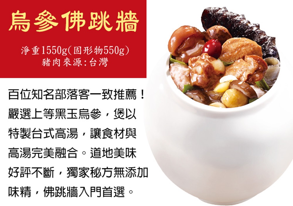 烏參佛跳牆，淨重1550g(固形物550g)，豬肉來源:台灣，百位知名部落客一致推薦!嚴選上等黑玉烏參,煲以，特製台式高湯,讓食材與，高湯完美融合。道地美味，好評不斷,獨家秘方無添加，味精,佛跳牆入門首選。