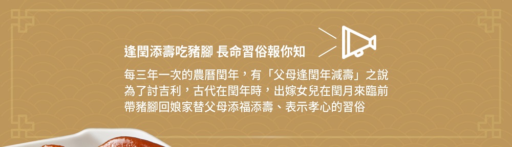 逢閨添壽吃豬腳 長命習俗報你知,每三年一次的農曆閏年,有父母逢閏年減壽之說,為了討吉利,古代在閏年時,出嫁女兒在閏月來臨前,帶豬腳回娘家替父母添福添壽、表示孝心的習俗。