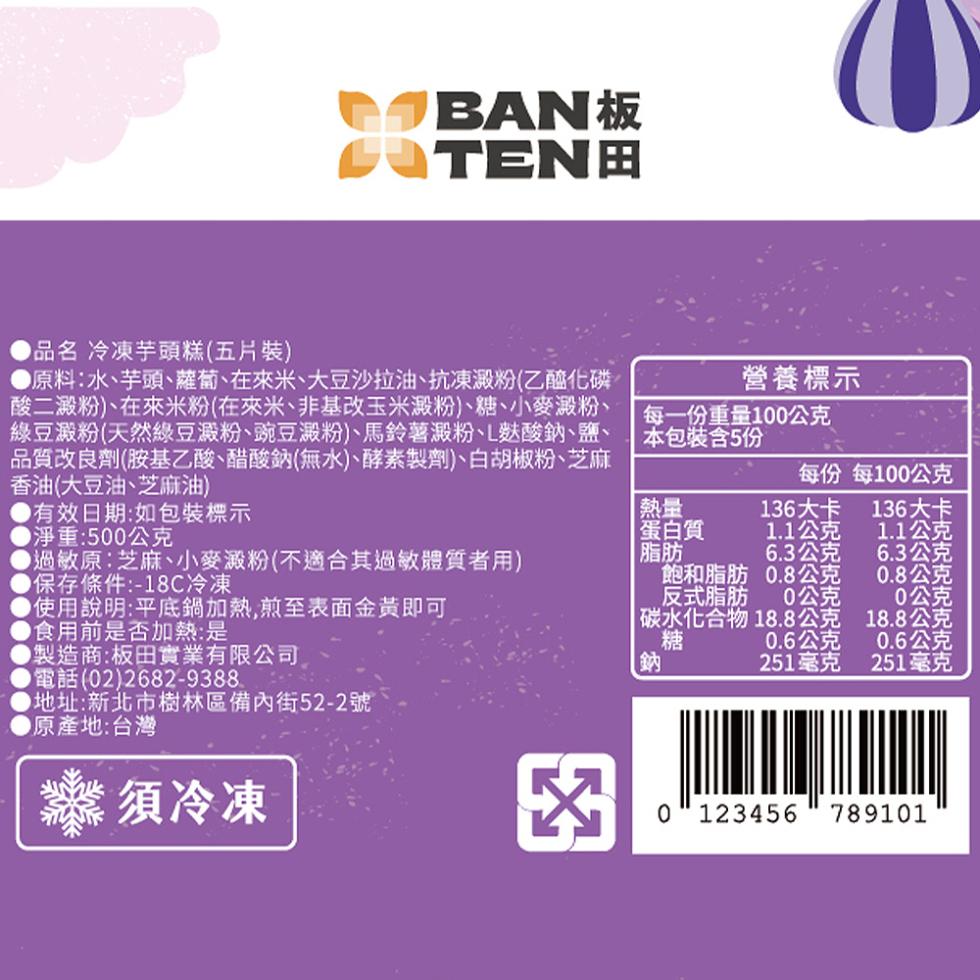 ~BAN板，ATEN田，品名 冷凍芋頭糕(五片裝)，▶原料:水、芋頭、蘿蔔、在來米、大豆沙拉油、抗凍澱粉(乙醯化磷，酸二澱粉)、在來米粉(在來米、非基改玉米澱粉)、糖、小麥澱粉、綠豆澱粉(天然綠豆澱粉、豌豆澱粉)、馬鈴薯澱粉、L麩酸鈉、鹽、品質改良劑