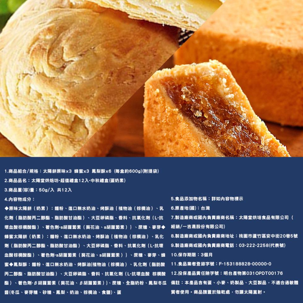 1.商品組合/規格:太陽餅原味x3 蜂蜜x3 鳳梨酥x6(每盒約600g)(附提袋),2.商品品名:太陽堂烘焙坊-超值禮盒12入-中秋禮盒(蛋奶素),3.商品重(容)量:50g/入 共12入,4.內容物成分:◆原味太陽餅(奶素):麵粉、進口無水奶油、