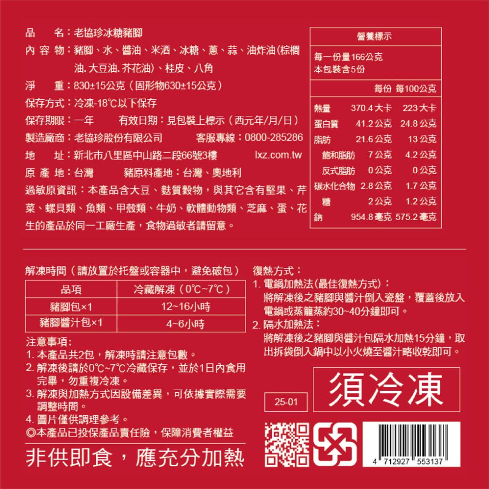 品 名:老協珍冰糖豬腳,內 容 物:豬腳、水、醬油、米酒、冰糖、蔥、蒜、油炸油(棕櫚,油.大豆油. 芥花油)、桂皮、八角,營養標示,每一份量166公克,本包裝含5份,淨 重:830±15公克(固形物630±15公克),每份 每100公克,保存方式:冷
