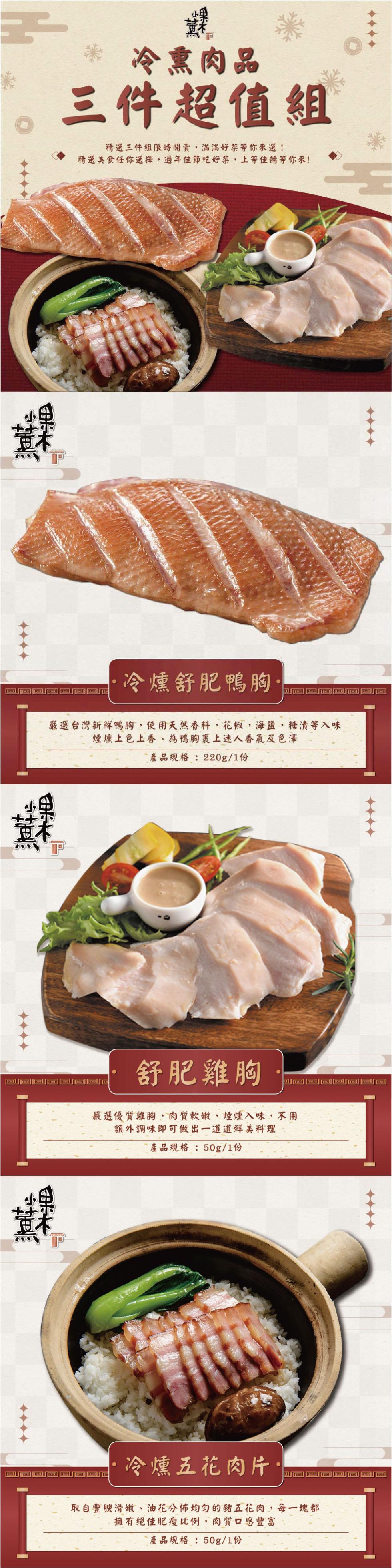  冷熏肉品，三件超值組，精選三件組限時開賣,滿滿好菜等你來選!精選美食任你選擇,過年佳節吃好菜,上等佳餚等你來!冷燻舒肥鴨胸，嚴選台灣新鮮鴨胸,使用天然香料,花椒,海鹽,糖漬等入味，煙燻上色上香、為鴨胸裹上迷人香氣及色澤，產品規格:220g/1份，舒