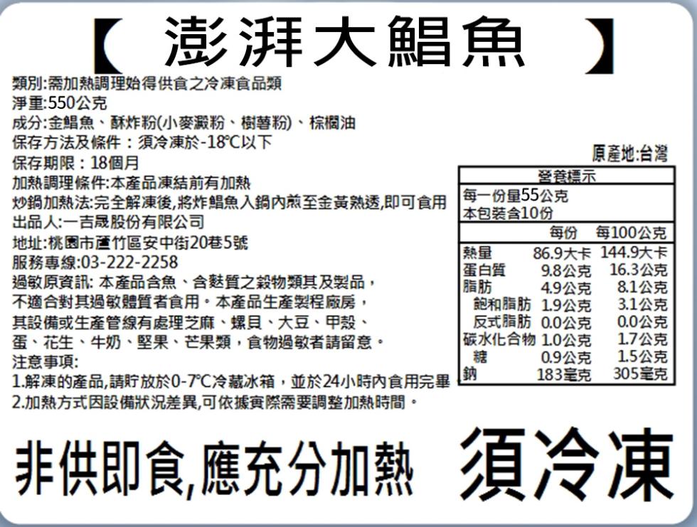 【 澎湃大鯧魚 】，類別:需加熱調理始得供食之冷凍食品類，淨重:550公克，成分:金鯧魚、酥炸粉(小麥澱粉、樹薯粉)、棕櫚油，保存方法及條件:須冷凍-18℃以下，保存期限:18個月，原產地:台灣，營養標示，加熱調理條件:本產品凍結前有加熱，炒鍋加熱法