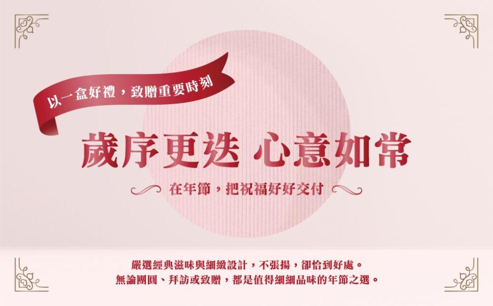 以一盒好禮,致贈重要時刻，歲序更迭 心意如常，在年節,把祝福好好交付，嚴選經典滋味與細緻設計,不張揚,卻恰到好處。無論團圓、拜訪或致贈,都是值得細細品味的年節之選。