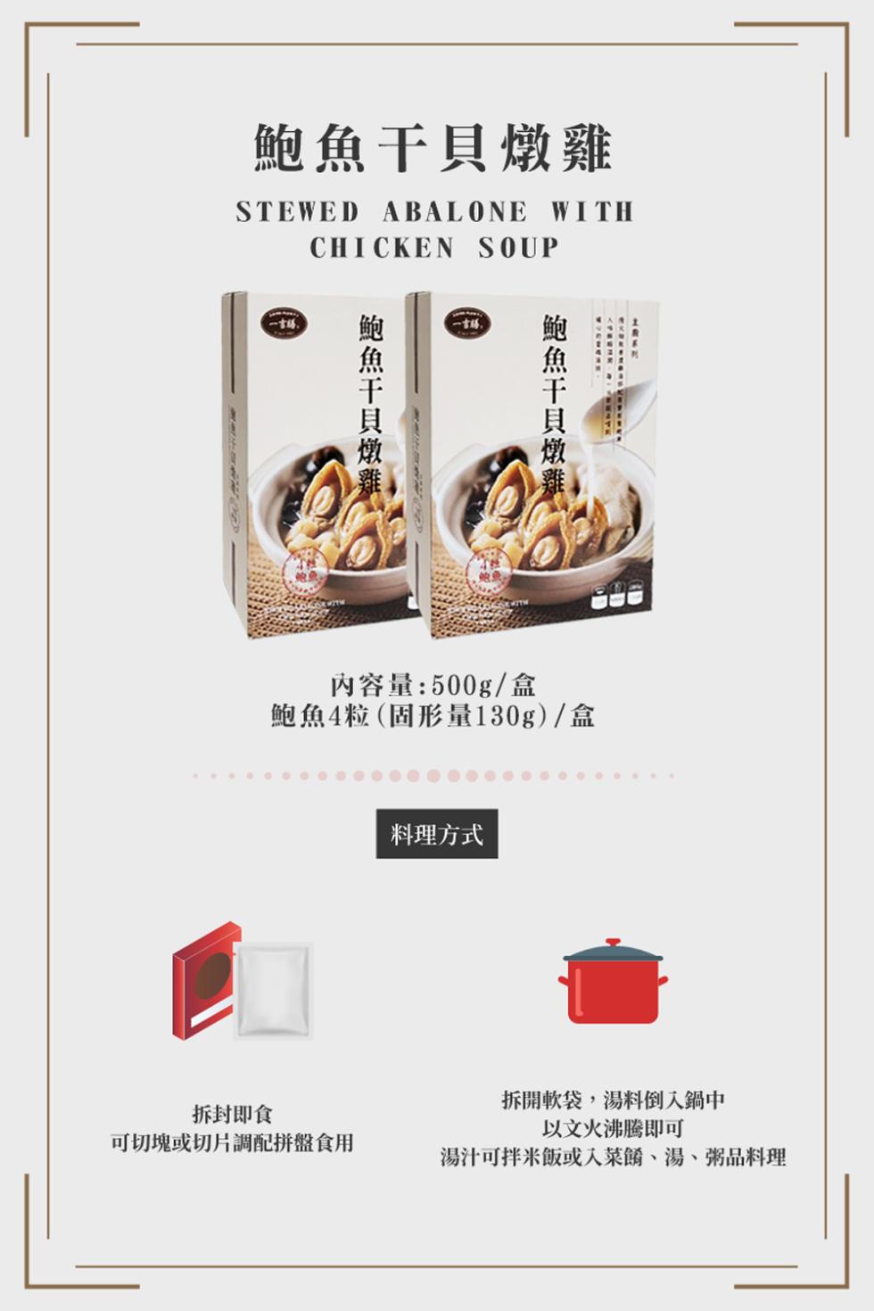 鮑魚干貝燉雞，鮑魚干貝燉雞(，鮑魚干貝燉雞，拆封即食，可切塊或切片調配拼盤食用，一站.內容量:500g/盒，鮑魚4粒(固形量130g)/盒，料理方式，拆開軟袋,湯料倒入鍋中，以文火沸騰即可，湯汁可拌米飯或入菜餚、湯、粥品料理。