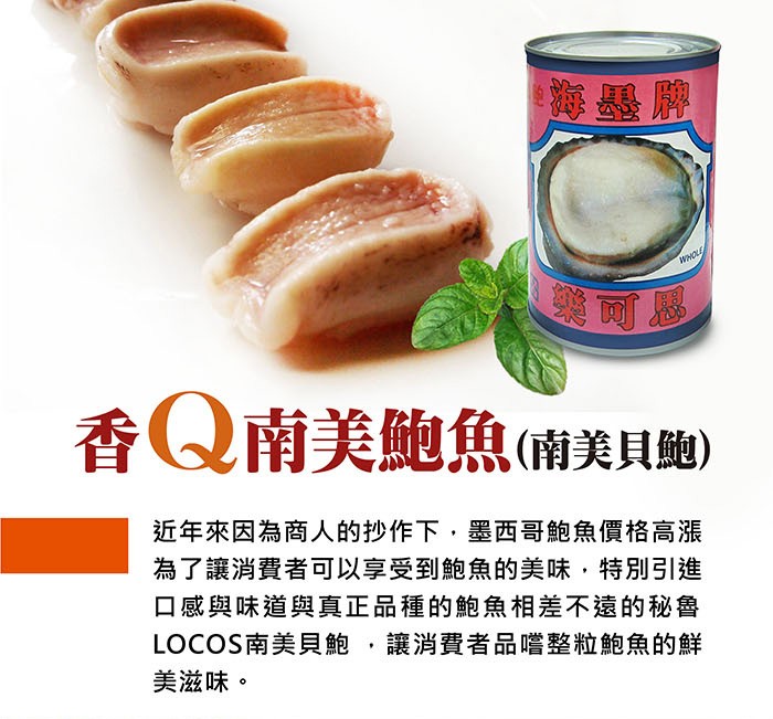 香Q南美鮑魚(南美貝飽)，近年來因為商人的抄作下,墨西哥鮑魚價格高漲，為了讓消費者可以享受到鮑魚的美味,特別引進，口感與味道與真正品種的鮑魚相差不遠的秘魯，LOCOS南美貝鮑,讓消費者品嚐整粒鮑魚的鮮，美滋味。