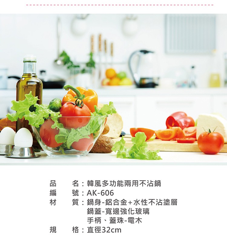 名:韓風多功能兩用不沾鍋,號:AK-606,質:鍋身-鋁合金+水性不沾塗層,鍋蓋-寬邊強化玻璃,手柄、蓋珠-電木,格:直徑32cm,品 編 材。