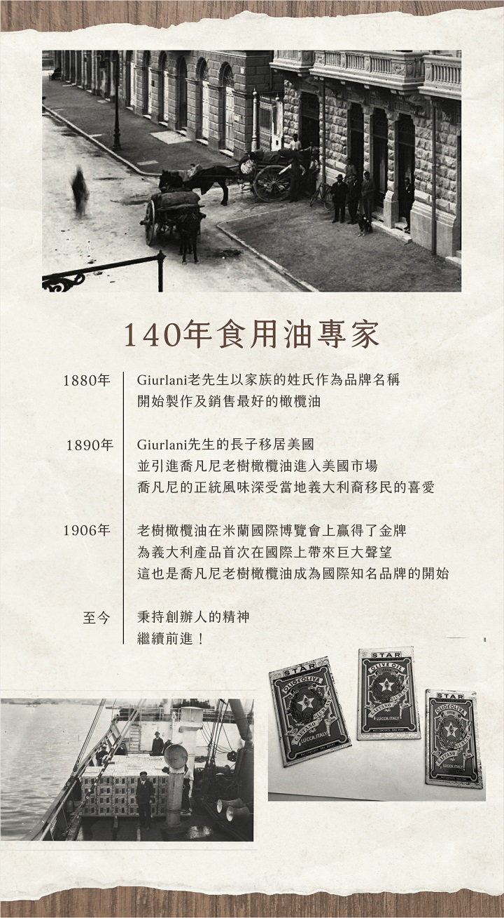 1880年，1890年，140年食用油專家，Giurlani老先生以家族的姓氏作為品牌名稱，開始製作及銷售最好的橄欖油，Giurlani先生的長子移居美國，並引進喬凡尼老樹橄欖油進入美國市場，喬凡尼的正統風味深受當地義大利裔移民的喜愛，1906年，老