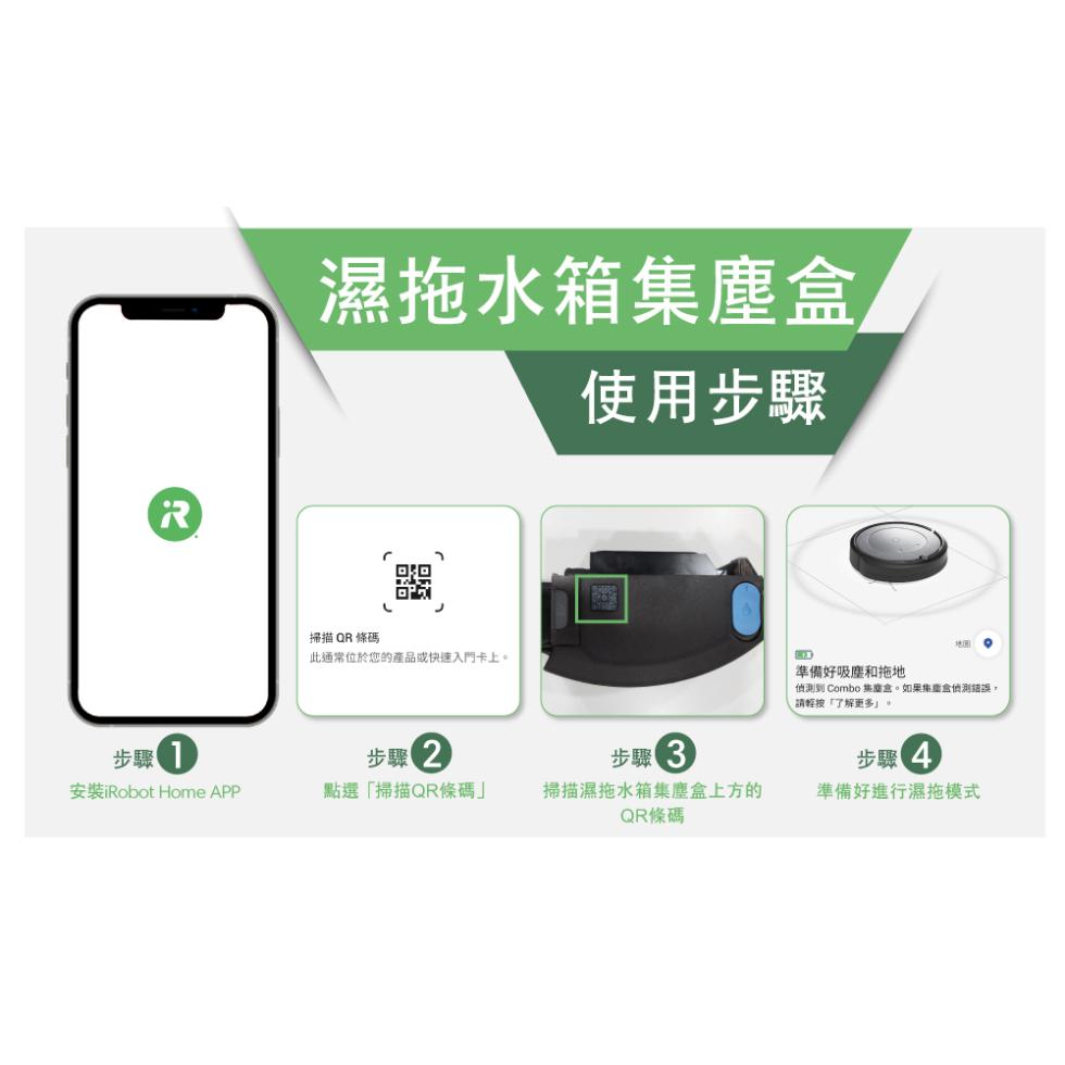 步驟1，安裝iRobot Home APP，濕拖水箱集塵盒，使用步驟，掃描QR 條碼，此通常位於您的產品或快速入門卡上。步驟2，點選掃描QR條碼步驟3，掃描濕拖水箱集塵盒上方的，QR條碼，準備好吸塵和拖地，偵測到 Combo 集塵盒。如果集塵盒偵測錯