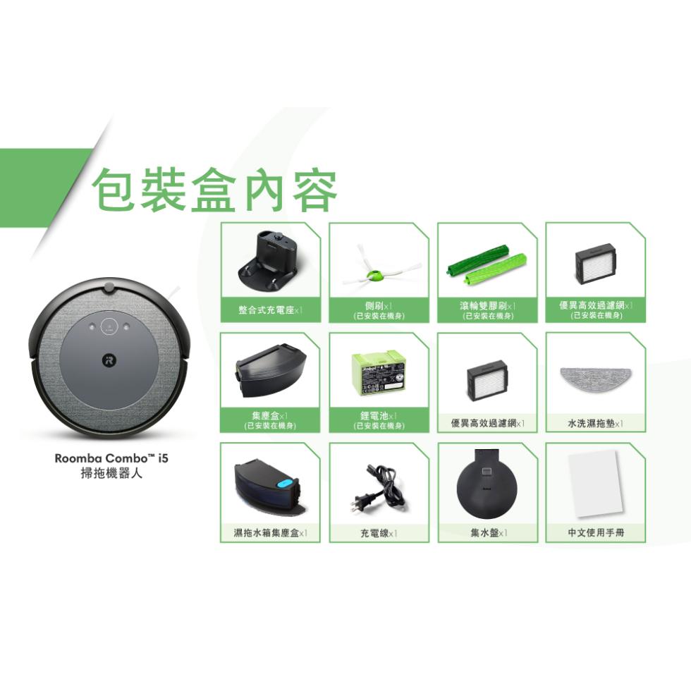 包裝盒內容，Roomba Combo™ i5，掃拖機器人，整合式充電座x1，集塵盒x1，(已安裝在機身)，濕拖水箱集塵盒x1，側刷x1，(已安裝在機身)，鋰電池x1，(已安裝在機身)，充電線x1，滾輪雙膠刷x︱，(已安裝在機身)，優異高效過濾網x1，
