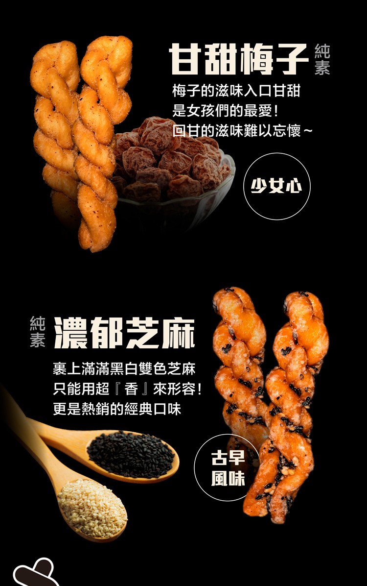 甘甜梅子，梅子的滋味入口甘甜，是女孩們的最愛!回甘的滋味難以忘懷~，少女心，禁濃郁芝麻，裏上滿滿黑白雙色芝麻，只能用超香 來形容!更是熱銷的經典口味。
