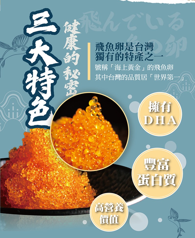 んでいる，飛魚卵是台灣，獨有的特產之一，號稱海上黃金的飛魚卵，其中台灣的品質居世界第一，蛋自質，高管養，健康的秘蜜，三大特色。