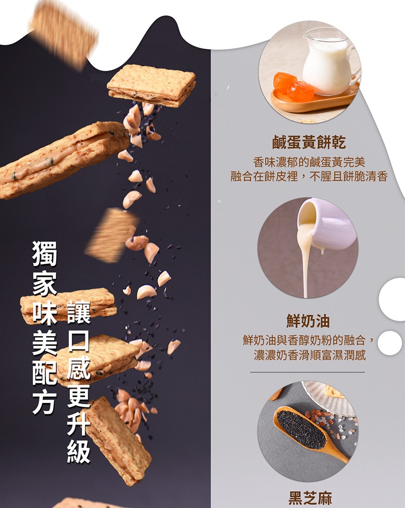 鹹蛋黃餅乾，香味濃郁的鹹蛋黃完美，融合在餅皮裡,不腥且餅脆清香，鮮奶油，鮮奶油與香醇奶粉的融合,濃濃奶香滑順富濕潤感，黑芝麻。