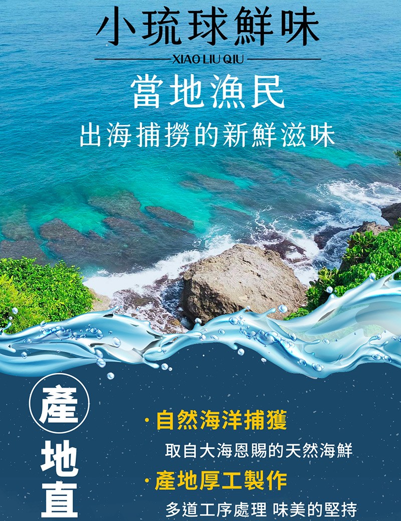 小琉球鮮味，當地漁民，出海捕撈的新鮮滋味，自然海洋捕獲，取自大海恩賜的天然海鮮，產地厚工製作，多道工序處理味美的堅持，産 地直。