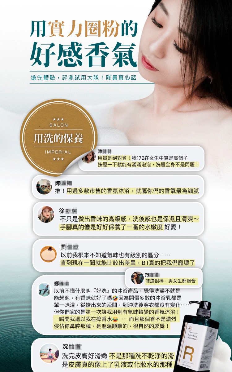 用實力圈粉的，好感香氣，搶先體驗,評測試用大隊!隊員真心話，用洗的保養，陳嘓™，用量是絕對省!我172在女生中算是高個子，按壓一下就能有滿滿泡泡,洗遍全身不是問題!推!用過多款市售的香氛沐浴,就屬你們的香氣最為細膩，徐訂購，不只是做出香味的高級感,洗