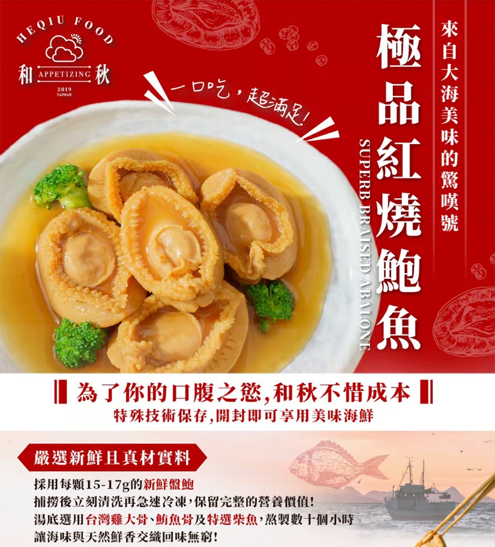 一口吃,超滿足!極品紅燒鮑魚，來自大海美味的驚嘆號， 為了你的口腹之慾,和秋不惜成本 ，特殊技術保存,開封即可享用美味海鮮，嚴選新鮮且真材實料，採用每顆15-17g的新鮮盤鮑，捕撈後立刻清洗再急速冷凍,保留完整的營養價值!湯底選用台灣雞大骨、鮪魚骨及