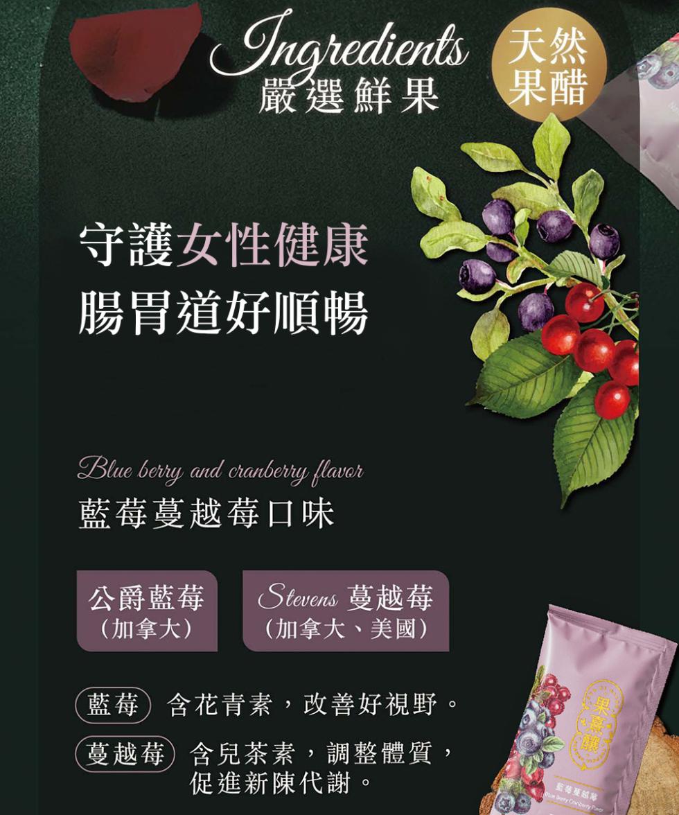 Ingredients 天然，嚴選鮮果，守護女性健康，腸胃道好順暢，藍莓蔓越莓口味，公爵藍莓，(加拿大)，Stevens 蔓越莓，(加拿大、美國)，藍莓含花青素,改善好視野。蔓越莓含兒茶素,調整體質,促進新陳代謝。