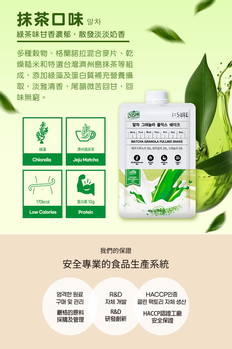 抹茶口味 ¥，綠茶味甘香濃郁,散發淡淡奶香，多種穀物、格蘭諾拉混合麥片、乾，燥糙米和特選台灣濟州島抹茶等組，成,添加綠藻及蛋白質補充營養攝，取,淡雅清香,尾韻微苦回甘,回，味無窮。말차 그래놀라 풀믹스 쉐이크，濟州島抹茶，对外平等对5%,对望2%,