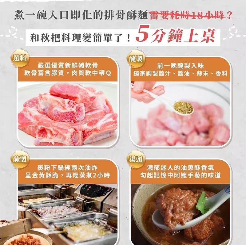 煮一碗入口即化的排骨酥麵需要耗時18小時?和秋把料理變簡單了!5分鐘上桌，【選料，嚴選優質新鮮豬軟骨，前一晚醃製入味，軟骨富含膠質,肉質軟中帶Q，獨家調製醬汁、醬油、蒜末、香料，裹粉下鍋經兩次油炸，呈金黃酥脆,再經蒸煮2小時，【湯頭Ⓡ，濃郁迷人的油蔥