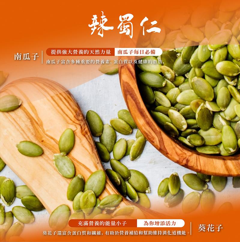 辣蜀仁，提供強大營養的天然力量 南瓜子每日必備，南瓜子，南瓜子富含多種重要的營養素、蛋白質以及健康的脂肪。充滿營養的能量小子，為你增添活力，葵花子還富含蛋白質和纖維,有助於營養補給和幫助維持消化道機能， 葵花子。