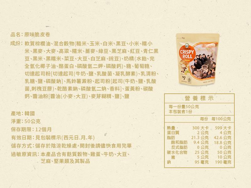 品名:原味脆皮卷，成份:軟質棕櫚油、混合穀物(糙米、玉米、白米、黑豆、小米、糯小，•米、黑麥、大麥、高粱、糯米、蕎麥、綠豆、黑芝麻、紅豆、青仁黑，豆、黑米、黑糯米、菜豆、大豆、白芝麻、豌豆)、奶精(水飴、完，全氫化椰子油、酪蛋白、磷酸氫二鉀、磷酸鈣)
