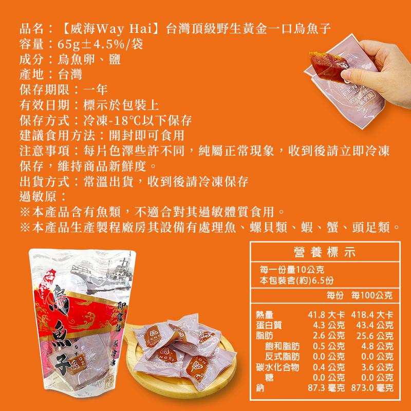品名:【威海Way Hai】台灣頂級野生黃金一口烏魚子，容量:65g±4.5%/袋，成分:烏魚卵、鹽，產地:台灣，保存期限:一年，有效日期:標示於包裝上，保存方式:冷凍-18℃以下保存，建議食用方法:開封即可食用，注意事項:每片色澤些許不同,純屬正常