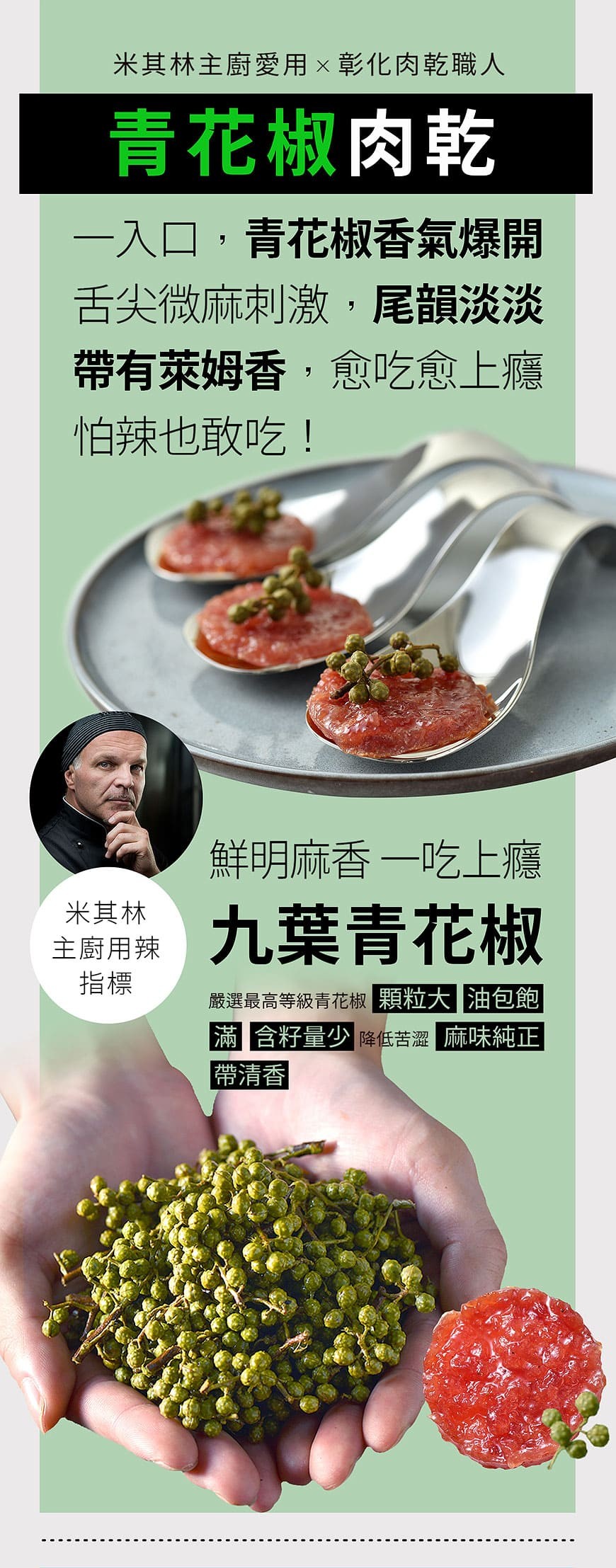 米其林主廚愛用x彰化肉乾職人，青花椒肉乾，一入口,青花椒香氣爆開，舌尖微麻刺激,尾韻淡淡，帶有萊姆香,愈吃愈上癮，怕辣也敢吃!鮮明麻香一吃上癮，米其林，主期用九葉青花椒，嚴選最高等級青花椒顆粒大油包飽，滿含籽量少降低苦澀麻味純正，帶清香。