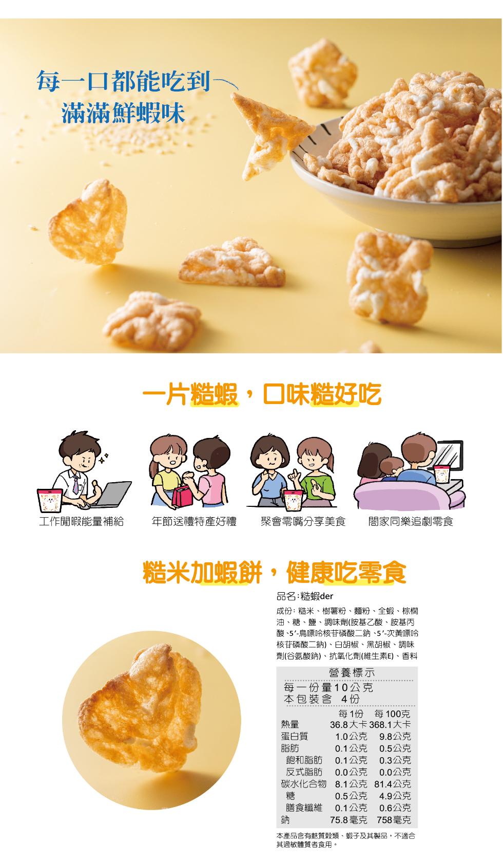 每一口都能吃到，滿滿鮮蝦味，工作閒暇能量補給，一片糙蝦,口味糙好吃，年節送禮特產好禮 聚會零嘴分享美食 閤家同樂追劇零食，糙米加蝦餅,健康吃零食，品名:造蝦der，成份:糙米、樹薯粉、麵粉、全蝦、棕櫚，油、糖、鹽、調味劑(胺基乙酸、胺基丙，酸、5'-