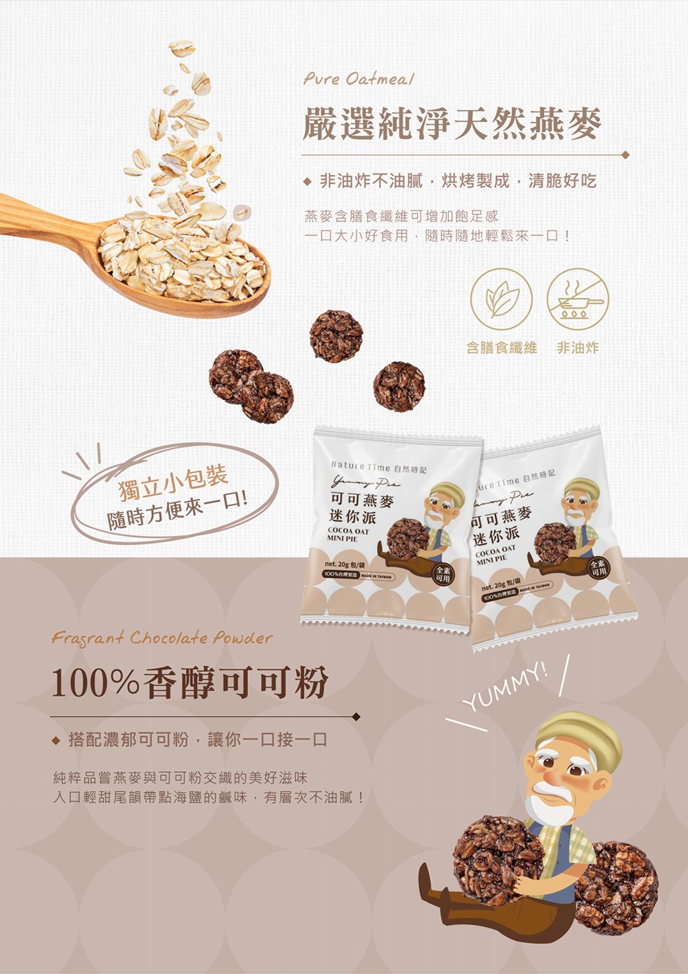 嚴選純淨天然燕麥,非油炸不油膩,烘烤製成,清脆好吃,燕麥含膳食纖維可增加飽足感,一ロ大小好食用,隨時隨地輕鬆來一口!含膳食纖維,非油炸,獨立小包裝,隨時方便來一口!可可燕麥,迷你派,可可燕麥,迷你派,N00%台灣製造 TA,100%香醇可可粉,搭配濃