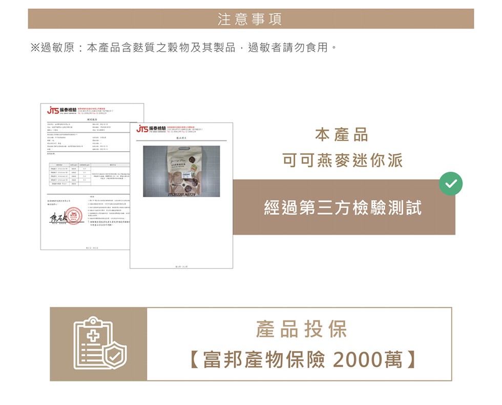 注意事項,※過敏原:本產品含麩質之穀物及其製品,過敏者請勿食用。本產品,可可燕麥迷你派,經過第三方檢驗測試,產品投保,【富邦產物保險 2000萬】。