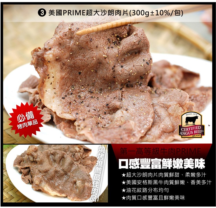 ③美國PRIME超大沙朗肉片(300g+10%/包)，烤肉單品，第一高等級牛肉PRIME，口感豐富鮮嫩美味，大超大沙朗肉片 肉質鮮甜、柔嫩多汁，★美國安格斯黑牛肉質鮮嫩、香美多汁，油花紋路分布均勻，★肉質口感豐富且鮮嫩美味，燒烤推薦最佳肉品。