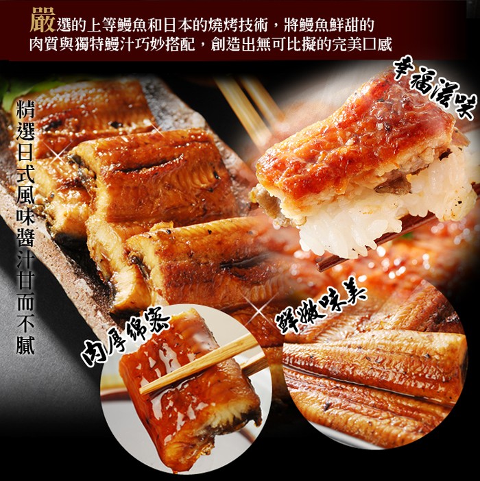 厳選的上等鳗魚和日本的燒烤技術,將鰻魚鮮甜的，肉質與獨特鰻汁巧妙搭配,創造出無可比擬的完美口感，精選日式風味獎汁甘而不膩一。