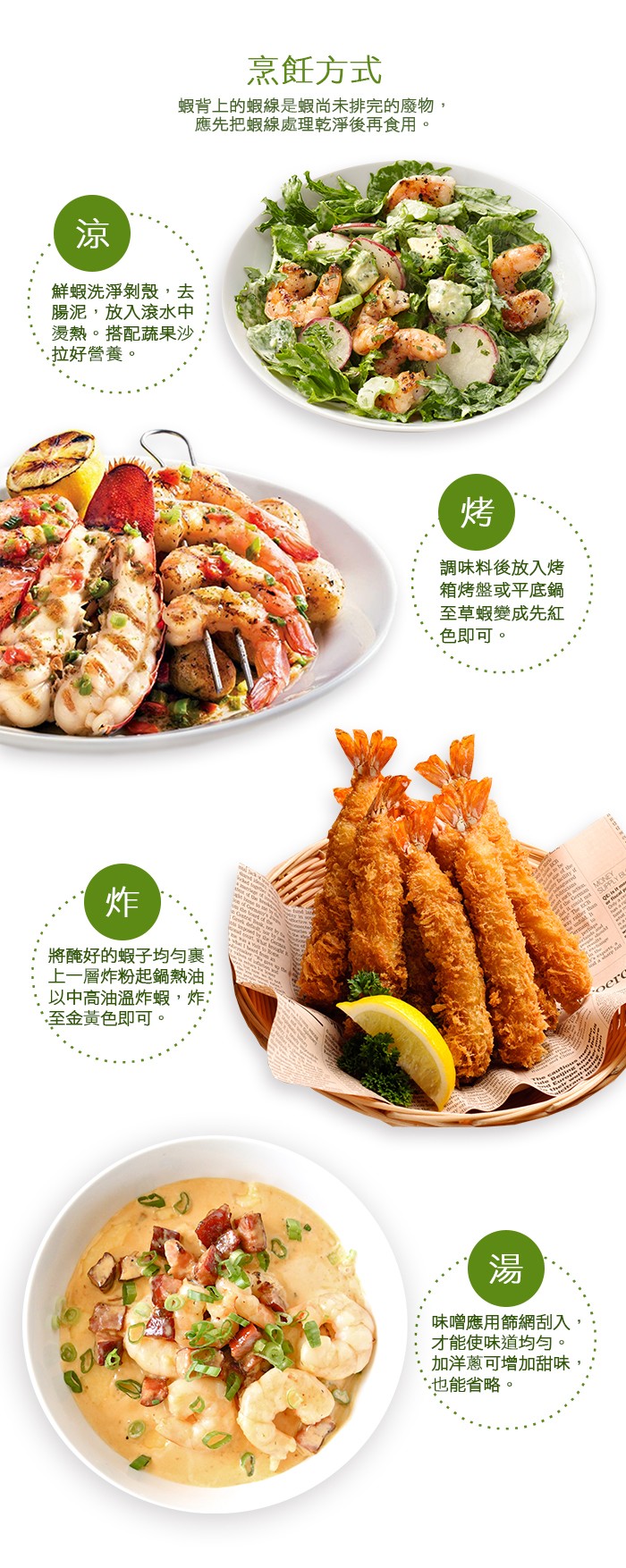 烹飪方式，蝦背上的蝦線是蝦尚未排完的廢物,應先把蝦線處理乾淨後再食用。鮮蝦洗淨剝殼,去，腸泥,放入滾水中，燙熱。搭配蔬果沙,拉好營養。調味料後放入烤，箱烤盤或平底鍋，至草蝦變成先紅，色即可。將醃好的蝦子均匀裹，上一層炸粉起鍋熱油:以中高油溫炸蝦,炸: