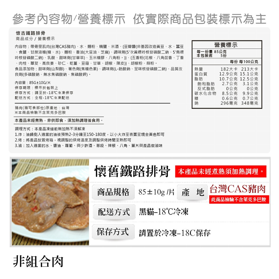 參考內容物/營養標示 依實際商品包裝標示為主，懷古鐵路排骨，商品成分/營養標示，營養標示，每一份量 85公克，本包裝含，內容物:帶骨里肌肉(台灣CAS豬肉)、水、麵粉、精鹽、米酒、豆瓣醬(非基因改造黃豆、水、蠶豆，食鹽、甘蔗液糖(糖、水)、麵粉、香油