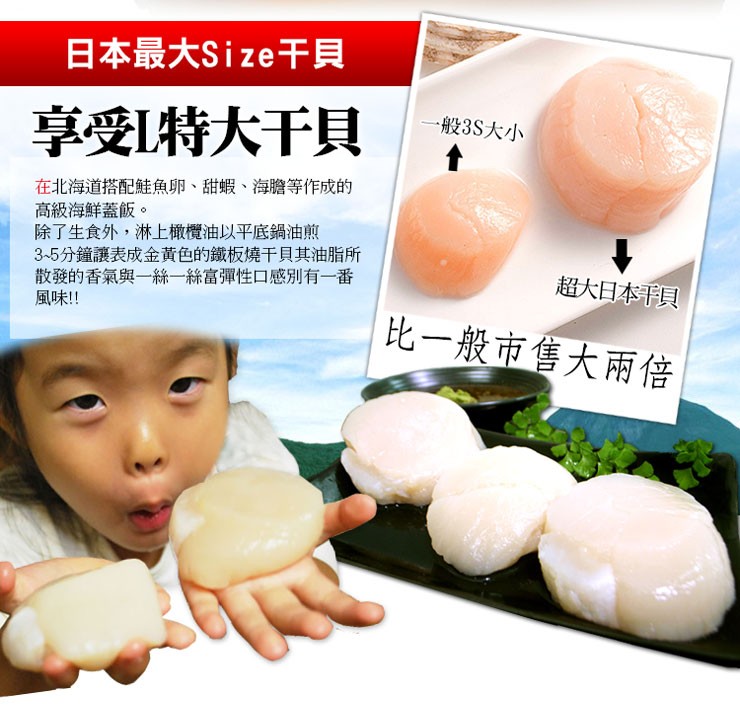日本最大Size干貝，享受[特大干貝，在北海道搭配鮭魚卵、甜蝦、海膽等作成的，高級海鮮蓋飯。除了生食外,淋上橄欖油以平底鍋油煎，3~5分鐘讓表成金黃色的鐵板燒干貝其油脂所，散發的香氣與一絲一絲富彈性口感別有一番，風味!!一般3S大小，超大日本貝，比一