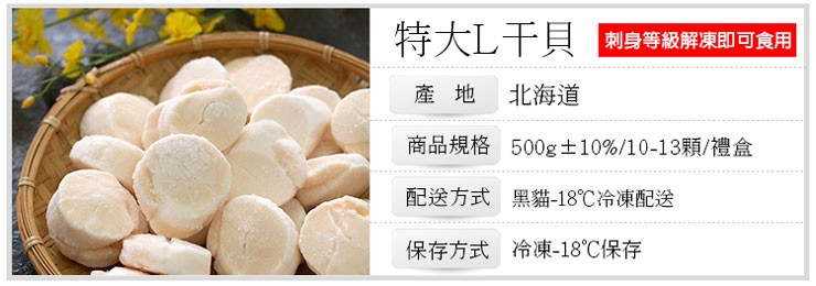 特大L干貝 刺身等級解凍即可食用，北海道，商品規格，配送方式，保存方式，500g±10%/10-13顆/禮盒，黑貓-18℃冷凍配送，冷凍-18℃保存。