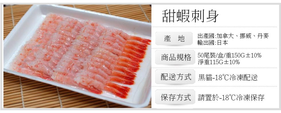 甜蝦刺身，出產國:加拿大、挪威、丹麥，輸出國:日本，商品規格 50尾裝/盒/重150G±10%，淨重115G±10%，配送方式 黑貓-18℃冷凍配送，保存方式 請置於-18℃冷凍保存。