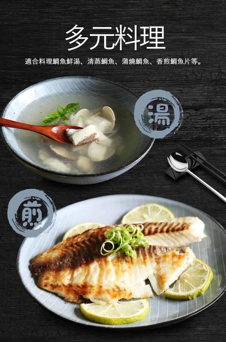 多元料理，適合料理鯛魚鮮湯、清蒸鯛魚、蒲燒鯛魚、香煎鯛魚片等。