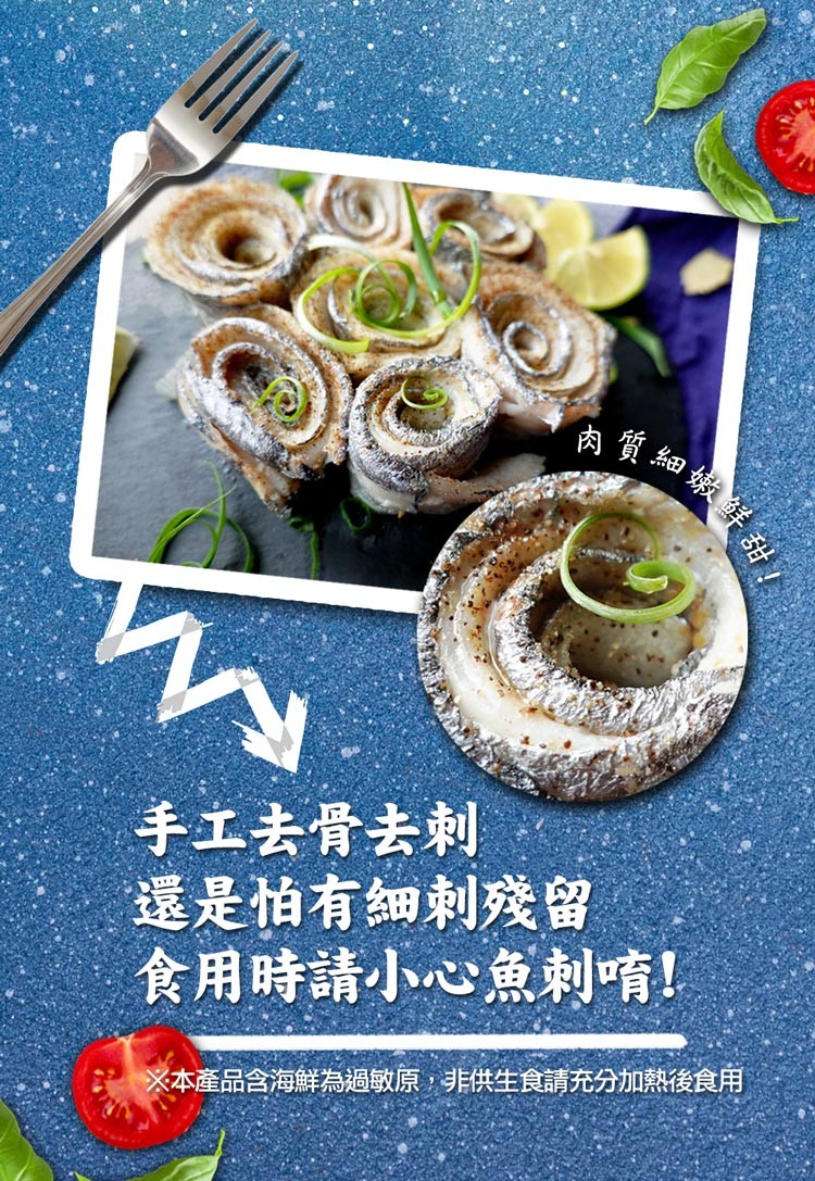肉質細嫩鮮甜!手工去骨去刺，還是怕有細刺殘留，食用時請小心魚刺唷!※本產品含海鮮為過敏原,非供生食請充分加熱後食用。