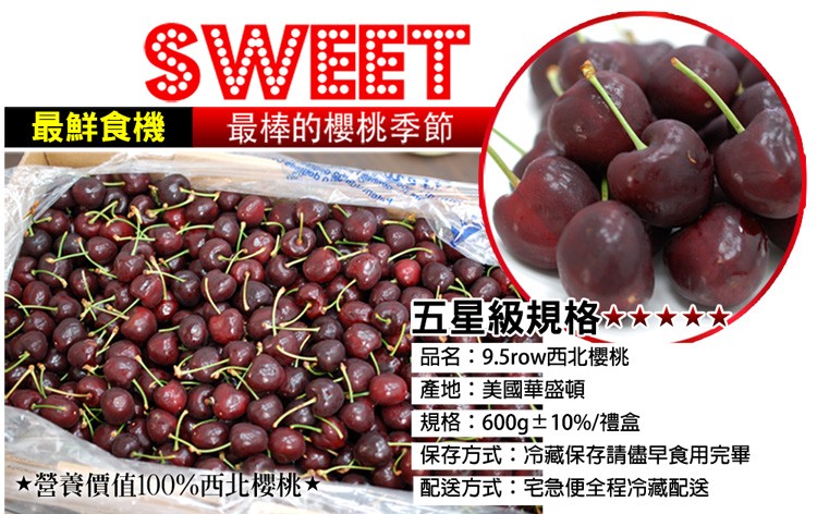 最鮮食機 最棒的櫻桃季節，營養價值100%西北櫻桃，五星級規格☆☆☆，品名:9.5row西北櫻桃，產地:美國華盛頓，[ 規格:600g±10%/禮盒，保存方式:冷藏保存請儘早食用完畢，配送方式:宅急便全程冷藏配送。