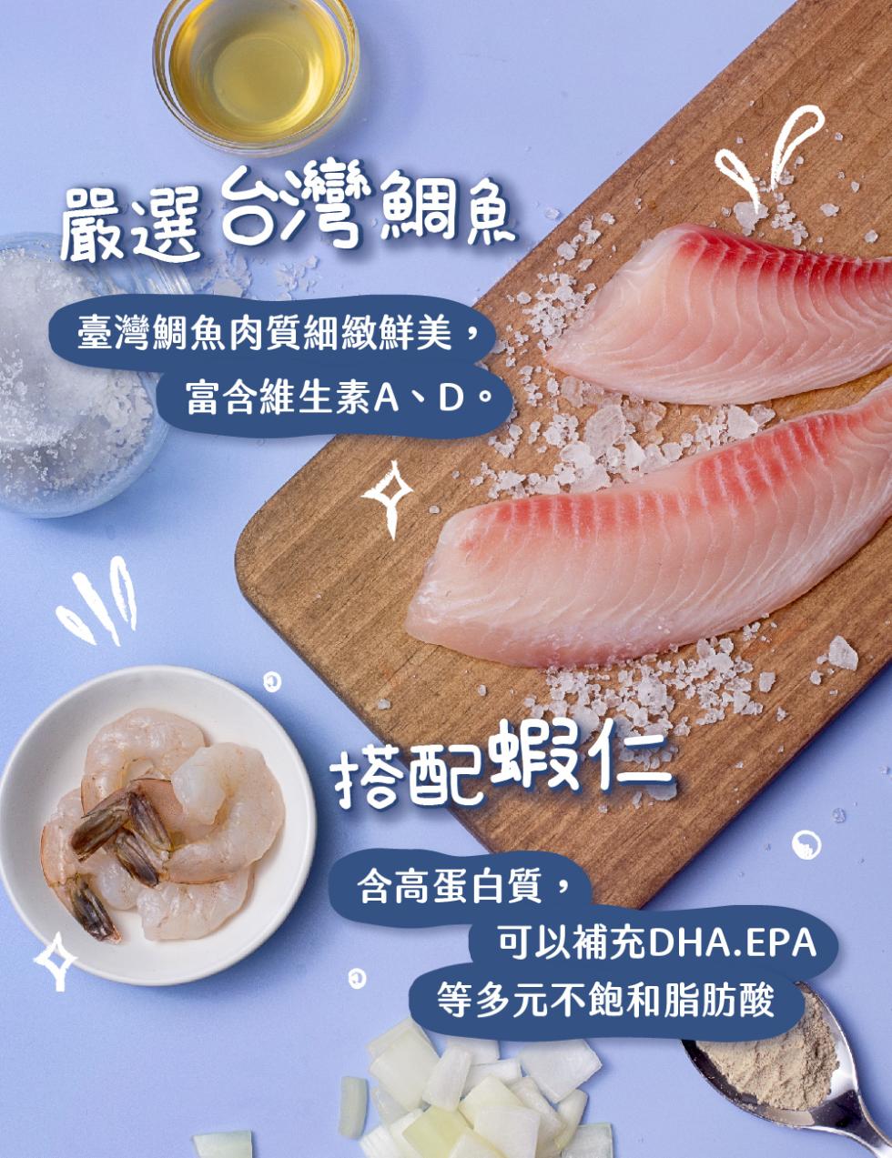 嚴選台灣鯛魚，臺灣鯛魚肉質細緻鮮美,富含維生素A、D。搭配蝦仁，含高蛋白質,可以補充DHA.EPA，等多元不飽和脂肪酸。