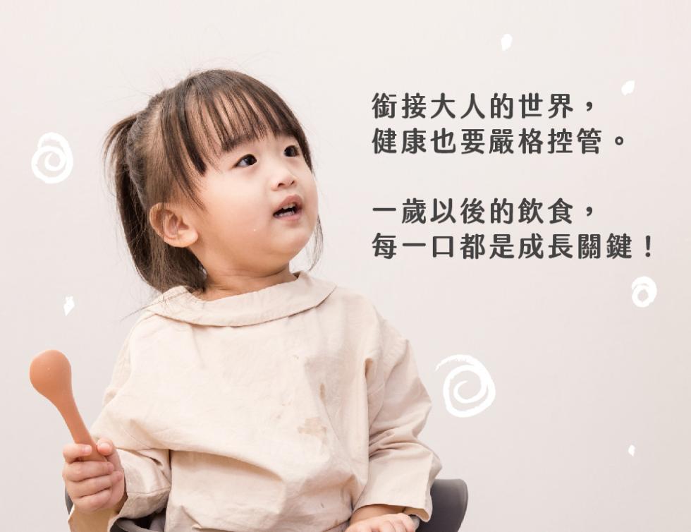 銜接大人的世界,健康也要嚴格控管。一歲以後的飲食,每一口都是成長關鍵!。