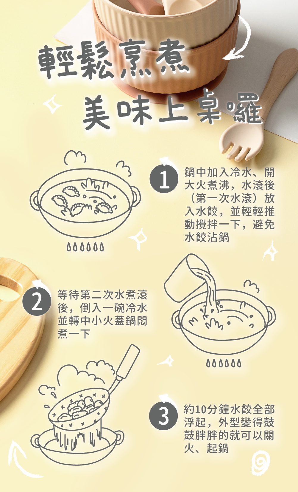 輕鬆烹煮，美味上桌囉，٥٥٥٥٥٥，等待第二次水煮滾，後,倒入一碗冷水，並轉中小火蓋鍋悶，煮一下，鍋中加入冷水、開，大火煮沸,水滾後，(第一次水滾)放，入水餃,並輕輕推，動攪拌一下,避免，水餃沾鍋，٥٥٥٥٥٥，約10分鐘水餃全部，浮起,外型變得鼓，