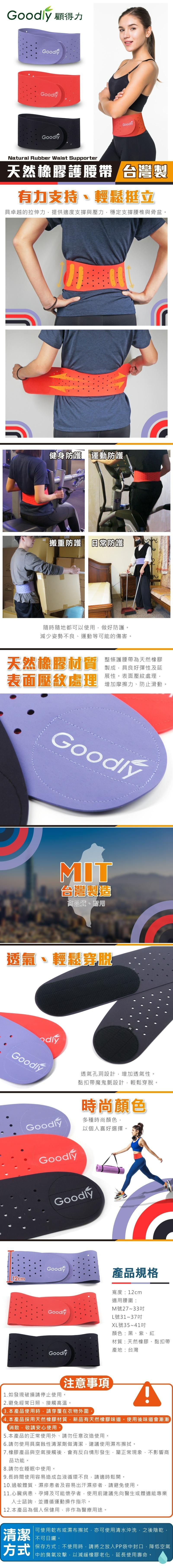 Goodly顧得力，天然橡膠護腰帶 台灣製，有力支持、輕鬆挺立，具卓越的拉伸力,提供適度支撐與壓力,穩定支撐腰椎與骨盆。天然橡膠材質，表面壓紋處理，本產品使用，8.請，透氣、輕鬆穿脱，隨時隨地都可以使用,做好防護。減少姿勢不良、運動等可能的傷害。方 