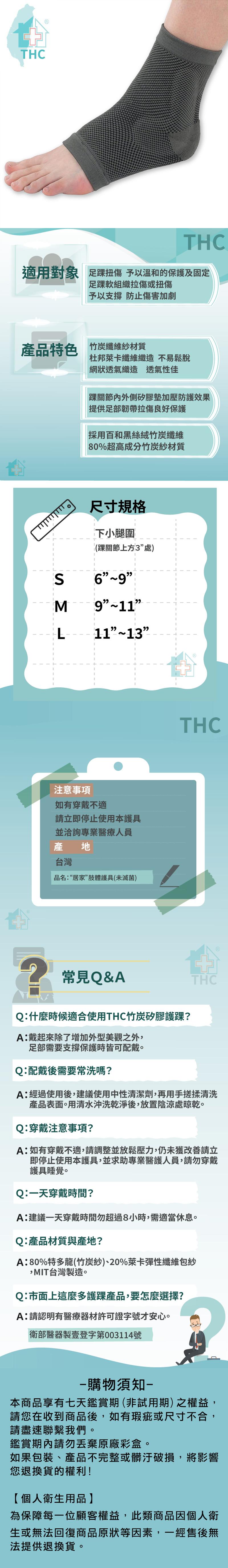 產品特色 竹炭纖維紗材質，適用對象 足踝扭傷 予以溫和的保護及固定，足踝軟組織拉傷或扭傷，予以支撐 防止傷害加劇，Q:什麼時候適合使用THC竹炭矽膠護踝?A:戴起來除了增加外型美觀之外,足部需要支撐保護時皆可配戴。Q:配戴後需要常洗嗎?A:經過使用後