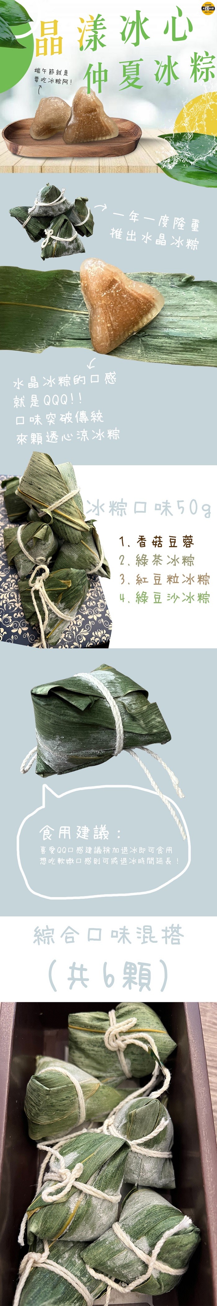 福漾冰心。仲夏冰粽,端午節就是,要吃冰粽阿!一年一度隆重,推出水晶冰粽,水晶冰粽的口感,就是QQQ!!ロ味突破傳統,來顆透心流冰游,冰粽口味50g,1.香菇豆蓉,2.綠茶冰粽,3.紅豆粒冰粽,4.綠豆沙冰粽,食用建議:喜愛QQ口感建議稍加退冰即可食用